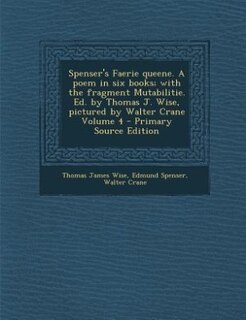 Spenser's Faerie queene. A poem in six books; with the fragment Mutabilitie. Ed. by Thomas J. Wise, pictured by Walter Crane Volume 4 - Primary Source Edition