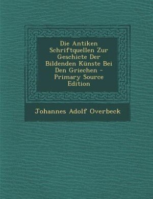 Front cover_Die Antiken Schriftquellen Zur Geschicte Der Bildenden Künste Bei Den Griechen - Primary Source Edition