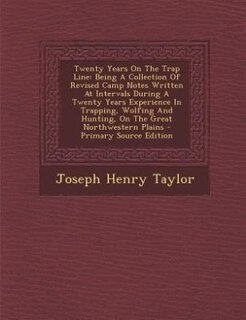 Twenty Years On The Trap Line: Being A Collection Of Revised Camp Notes Written At Intervals During A Twenty Years Experience In T