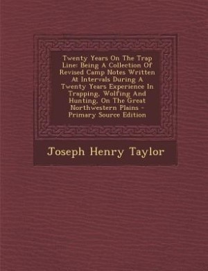 Twenty Years On The Trap Line: Being A Collection Of Revised Camp Notes Written At Intervals During A Twenty Years Experience In T