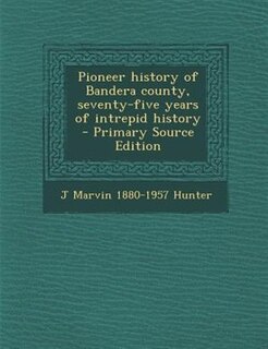 Pioneer history of Bandera county, seventy-five years of intrepid history