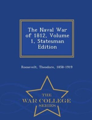 The Naval War of 1812, Volume 1, Statesman Edition - War College Series