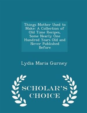 Things Mother Used to Make: A Collection of Old Time Recipes, Some Nearly One Hundred Years Old and Never Published Before - Sc