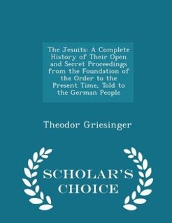 The Jesuits: A Complete History of Their Open and Secret Proceedings from the Foundation of the Order to the Pre
