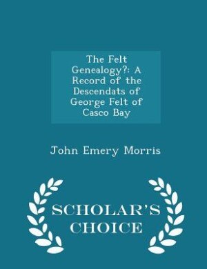 The Felt Genealogy?: A Record of the Descendats of George Felt of Casco Bay - Scholar's Choice Edition