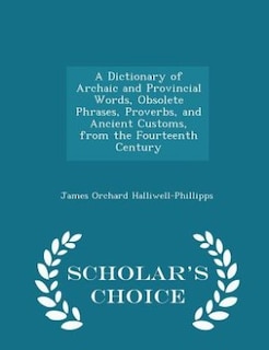 Front cover_A Dictionary of Archaic and Provincial Words, Obsolete Phrases, Proverbs, and Ancient Customs, from the Fourteenth Century - Scholar's Choice Edition