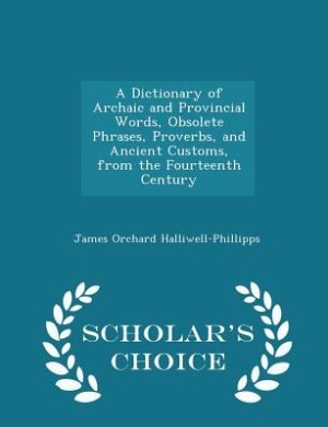 A Dictionary of Archaic and Provincial Words, Obsolete Phrases, Proverbs, and Ancient Customs, from the Fourteenth Century - Scholar's Choice Edition