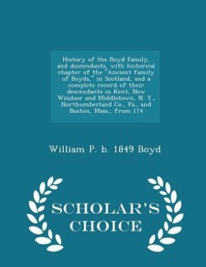 History of the Boyd family, and descendants, with historical chapter of the Ancient family of Boyds, in Scotland, and a complete record of their descendants in Kent, New Windsor and Middletown, N. Y., Northumberland Co., Pa., and Boston, Mass., from 174