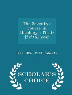 The Seventy's course in theology: first-[fifth] year  - Scholar's Choice Edition