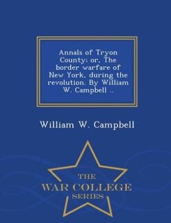 Annals of Tryon County; or, The border warfare of New York, during the revolution. By William W. Campbell ..  - War College Series