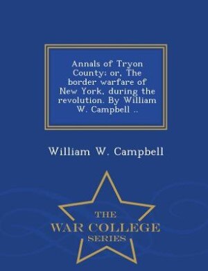 Annals of Tryon County; or, The border warfare of New York, during the revolution. By William W. Campbell ..  - War College Series
