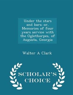 Under the stars and bars; or, Memories of four years service with the Oglethorpes, of Augusta, Georgia  - Scholar's Choice Edition