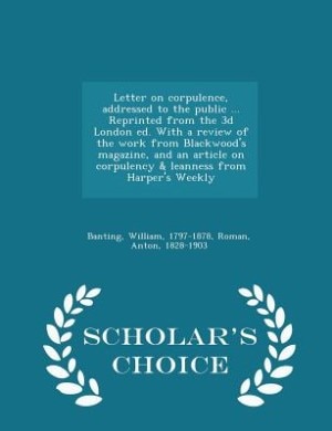 Letter on corpulence, addressed to the public ... Reprinted from the 3d London ed. With a review of the work from Blackwood's magazine, and an article on corpulency & leanness from Harper's Weekly - Scholar's Choice Edition