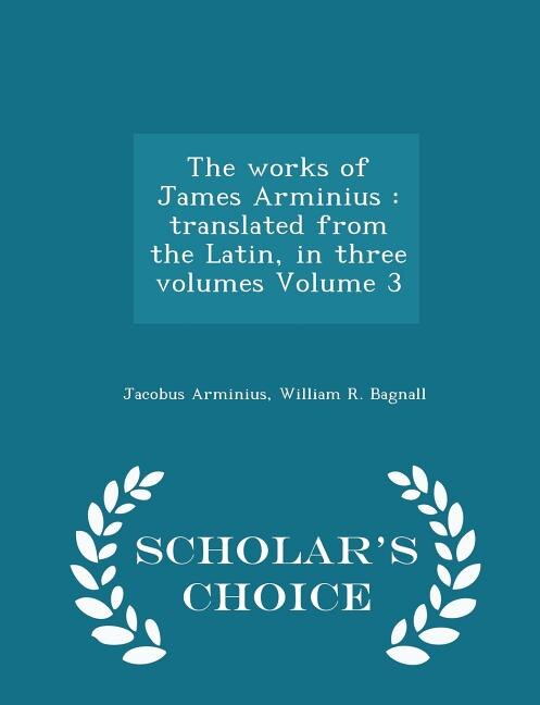 The works of James Arminius: translated from the Latin, in three volumes Volume 3 - Scholar's Choice Edition