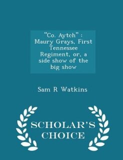 Co. Aytch: Maury Grays, First Tennessee Regiment, or, a side show of the big show  - Scholar's Choice Edition