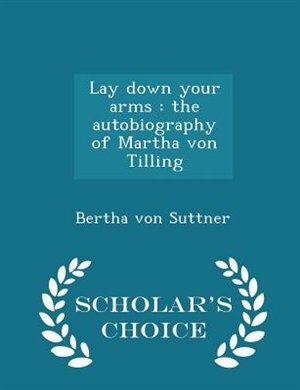 Lay down your arms: the autobiography of Martha von Tilling  - Scholar's Choice Edition
