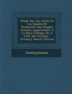 Front cover_Étude Sur Les Celtes Et Les Gaulois Et Recherche Des Peuples Anciens Appartenant À La Race Celtique Ou À Celle Des Scythes - Primary Source Edition