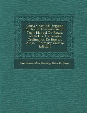 Front cover_Causa Criminal Seguida Contra El Ex-Gobernador Juan Manuel De Rosas, Ante Los Tribunales Ordinarios De Buenos Aires - Primary Source Edition