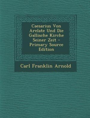 Front cover_Caesarius Von Arelate Und Die Gallische Kirche Seiner Zeit - Primary Source Edition