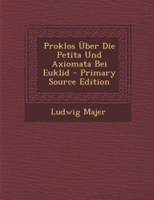 Proklos Über Die Petita Und Axiomata Bei Euklid - Primary Source Edition