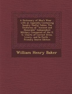 A Dictionary of Men's Wear ... with an Appendix Containing Sundry Useful Tables: The Uniforms of Ancient and Honorable Independent Military Companies of the U. S.; Charts of Correc