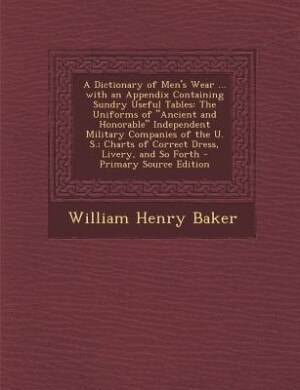 A Dictionary of Men's Wear ... with an Appendix Containing Sundry Useful Tables: The Uniforms of Ancient and Honorable Independent Military Companies of the U. S.; Charts of Correc