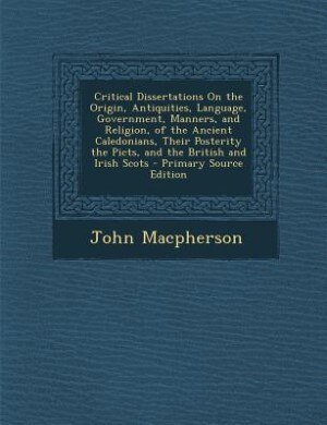 Critical Dissertations On the Origin, Antiquities, Language, Government, Manners, and Religion, of the Ancient Caledonians, Their Posterity the Picts, and the British and Irish Scots - Primary Source Edition