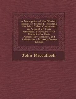 A Description of the Western Islands of Scotland, Including the Isle of Man: Comprising an Account of Their Geological Structure; with Remarks On Their Agriculture, Scenery, an