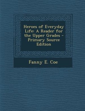 Heroes of Everyday Life: A Reader for the Upper Grades - Primary Source Edition