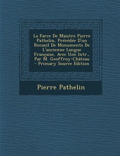 Couverture_La Farce De Maistre Pierre Pathelin, Pr&eacute;c&eacute;d&eacute;e D'un Recueil De Monuments De L'ancienne Langue Fran&ccedil;aise, Avec Une Intr., Par M. Geoffroy-Ch&acirc;teau - Primary Source Edition