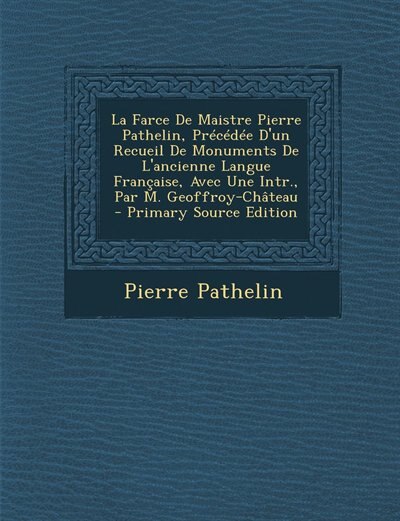 Couverture_La Farce De Maistre Pierre Pathelin, Pr&eacute;c&eacute;d&eacute;e D'un Recueil De Monuments De L'ancienne Langue Fran&ccedil;aise, Avec Une Intr., Par M. Geoffroy-Ch&acirc;teau - Primary Source Edition