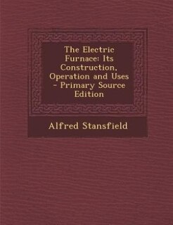 The Electric Furnace: Its Construction, Operation and Uses - Primary Source Edition
