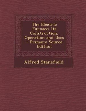 The Electric Furnace: Its Construction, Operation and Uses - Primary Source Edition
