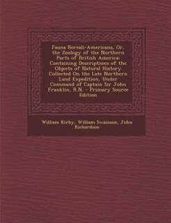 Fauna Boreali-Americana, Or, the Zoology of the Northern Parts of British America: Containing Descriptions of the Objects of Natural History Collected On the Late Northern Land Exped