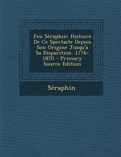 Feu Séraphin: Histoire De Ce Spectacle Depuis Son Origine Jusqu'à Sa Disparition. 1776-1870 - Primary Source Edit