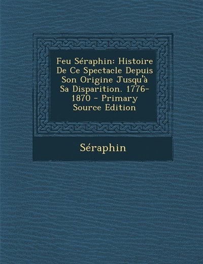 Feu Séraphin: Histoire De Ce Spectacle Depuis Son Origine Jusqu'à Sa Disparition. 1776-1870 - Primary Source Edit