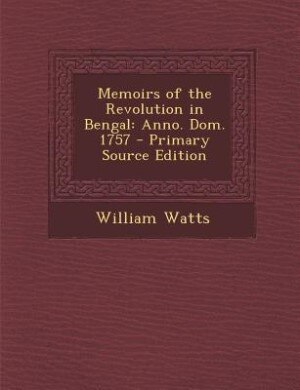 Memoirs of the Revolution in Bengal: Anno. Dom. 1757 - Primary Source Edition
