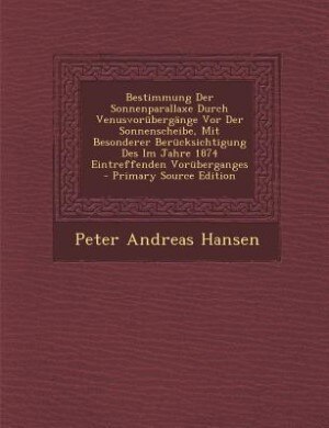 Bestimmung Der Sonnenparallaxe Durch Venusvorübergänge Vor Der Sonnenscheibe, Mit Besonderer Berücksichtigung Des Im Jahre 1874 Eintreffenden Vorüberganges - Primary Source Edition