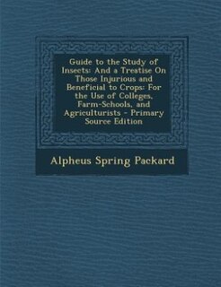 Guide to the Study of Insects: And a Treatise On Those Injurious and Beneficial to Crops: For the Use of Colleges, Farm-Schools, a