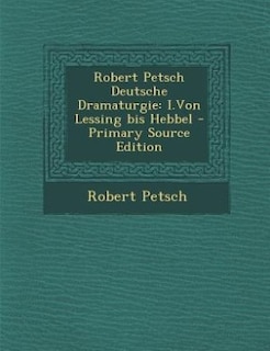 Robert Petsch Deutsche Dramaturgie: I.Von Lessing bis Hebbel - Primary Source Edition