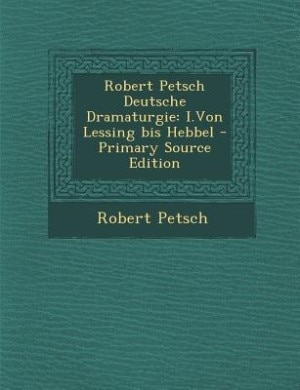 Robert Petsch Deutsche Dramaturgie: I.Von Lessing bis Hebbel - Primary Source Edition