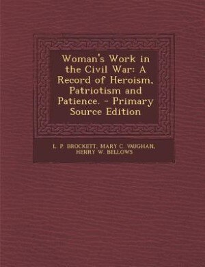 Woman's Work in the Civil War: A Record of Heroism, Patriotism and Patience. - Primary Source Edition