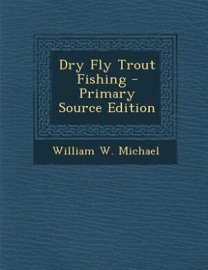 Dry Fly Trout Fishing - Primary Source Edition