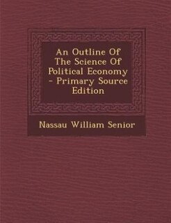 An Outline Of The Science Of Political Economy - Primary Source Edition