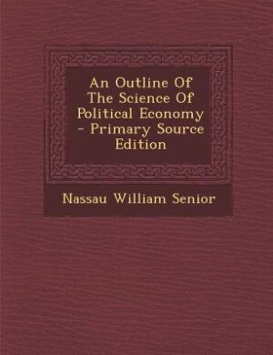 An Outline Of The Science Of Political Economy - Primary Source Edition