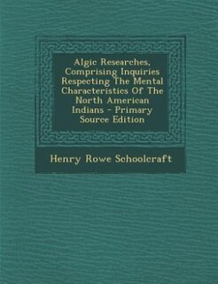 Algic Researches, Comprising Inquiries Respecting The Mental Characteristics Of The North American Indians - Primary Source Edition