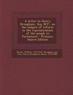 Front cover_A letter to Henry Brougham, Esq. M.P., on the subject of reform in the representation of the people in Parliament - Primary Source Edition