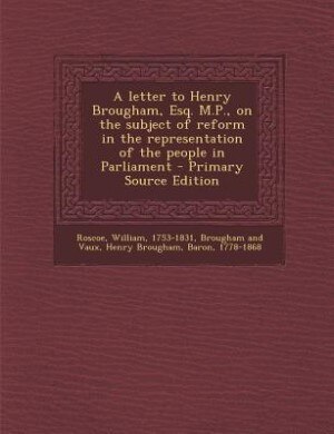Front cover_A letter to Henry Brougham, Esq. M.P., on the subject of reform in the representation of the people in Parliament - Primary Source Edition