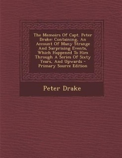 The Memoirs Of Capt. Peter Drake: Containing, An Account Of Many Strange And Surprising Events, Which Happened To Him Through A Serie