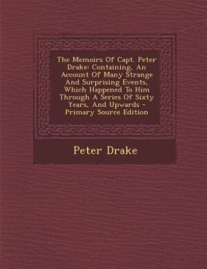 The Memoirs Of Capt. Peter Drake: Containing, An Account Of Many Strange And Surprising Events, Which Happened To Him Through A Serie